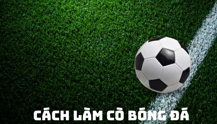 HƯỚNG DẪN CÁCH LÀM CÒ BÓNG ĐÁ CHO NGƯỜI MỚI BẮT ĐẦU TỪ A-Z